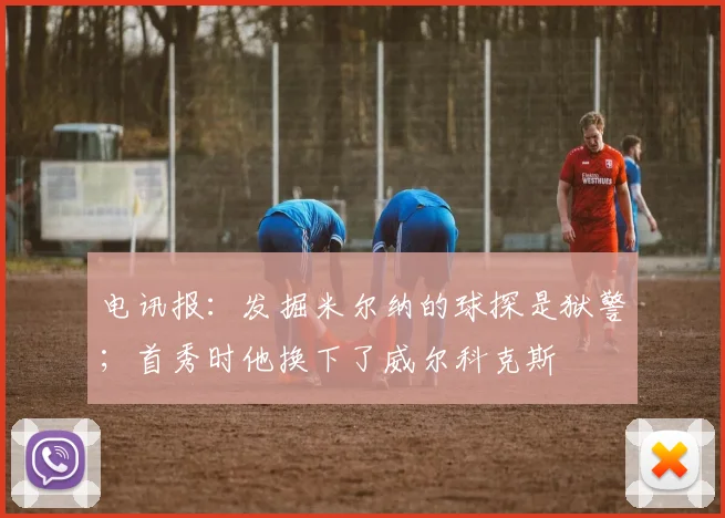 电讯报：发掘米尔纳的球探是狱警；首秀时他换下了威尔科克斯