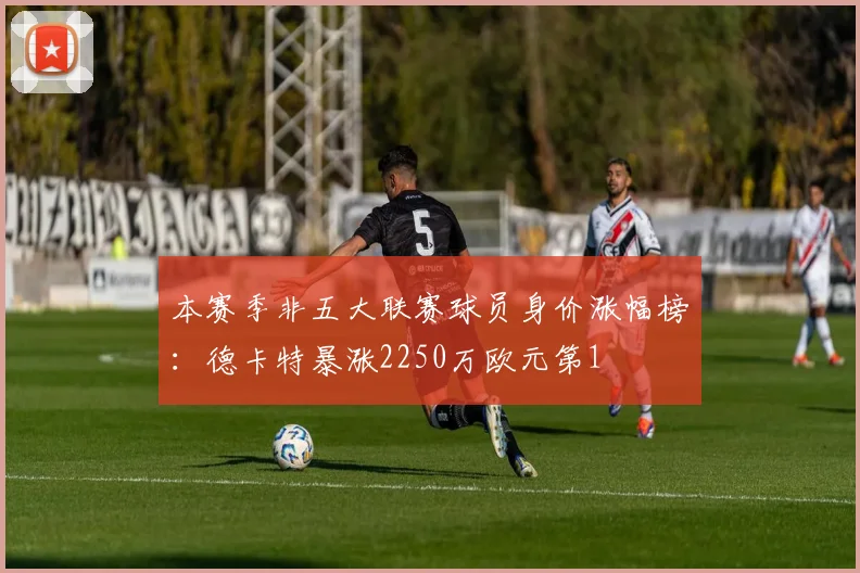 本赛季非五大联赛球员身价涨幅榜：德卡特暴涨2250万欧元第1