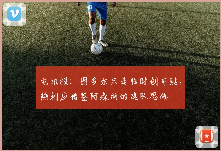 电讯报：图多尔只是临时创可贴，热刺应借鉴阿森纳的建队思路