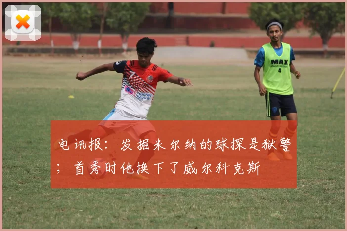 电讯报：发掘米尔纳的球探是狱警；首秀时他换下了威尔科克斯