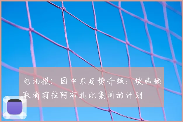 电讯报：因中东局势升级，埃弗顿取消前往阿布扎比集训的计划